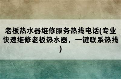 老板热水器维修服务热线电话(专业快速维修老板热水器，一键联系热线)