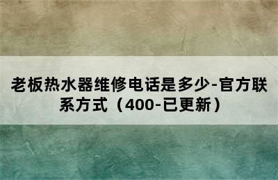 老板热水器维修电话是多少-官方联系方式（400-已更新）