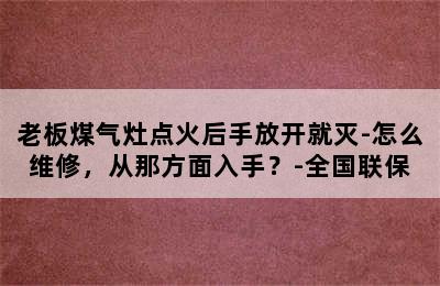 老板煤气灶点火后手放开就灭-怎么维修，从那方面入手？-全国联保