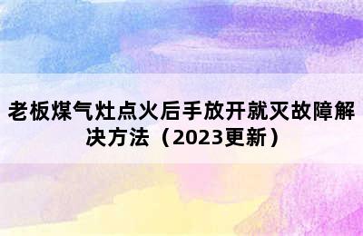 老板煤气灶点火后手放开就灭故障解决方法（2023更新）