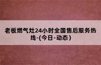 老板燃气灶24小时全国售后服务热线-(今日-动态）