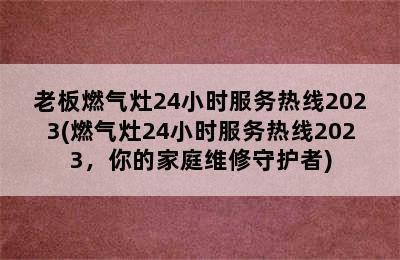 老板燃气灶24小时服务热线2023(燃气灶24小时服务热线2023，你的家庭维修守护者)