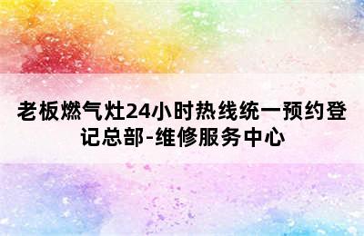 老板燃气灶24小时热线统一预约登记总部-维修服务中心