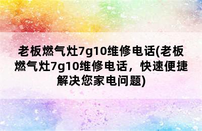 老板燃气灶7g10维修电话(老板燃气灶7g10维修电话，快速便捷解决您家电问题)