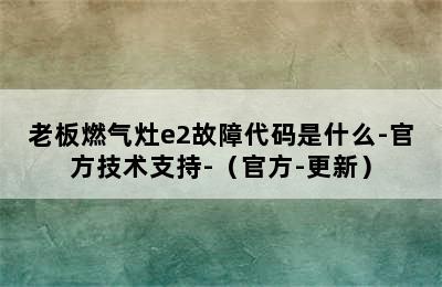 老板燃气灶e2故障代码是什么-官方技术支持-（官方-更新）