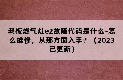 老板燃气灶e2故障代码是什么-怎么维修，从那方面入手？（2023已更新）