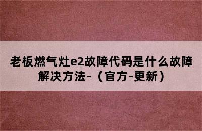 老板燃气灶e2故障代码是什么故障解决方法-（官方-更新）