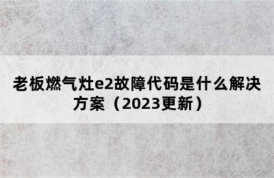 老板燃气灶e2故障代码是什么解决方案（2023更新）