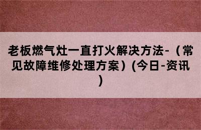 老板燃气灶一直打火解决方法-（常见故障维修处理方案）(今日-资讯)