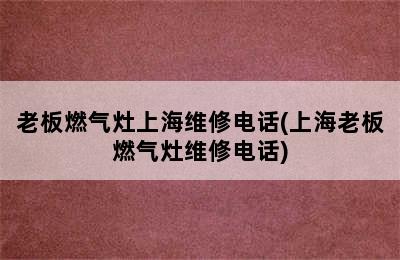 老板燃气灶上海维修电话(上海老板燃气灶维修电话)