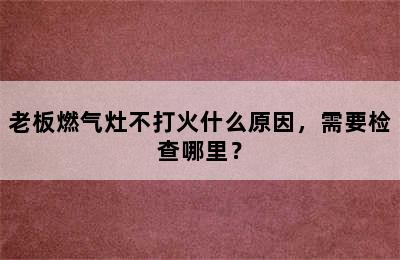 老板燃气灶不打火什么原因，需要检查哪里？