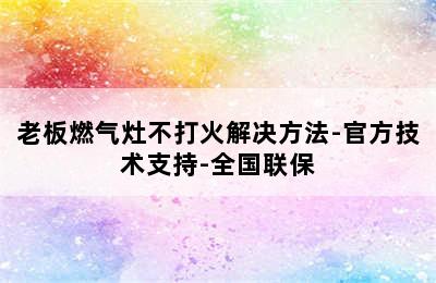 老板燃气灶不打火解决方法-官方技术支持-全国联保