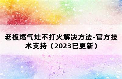 老板燃气灶不打火解决方法-官方技术支持（2023已更新）