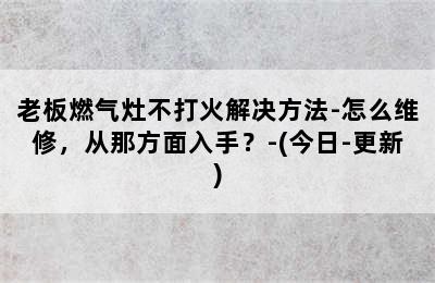 老板燃气灶不打火解决方法-怎么维修，从那方面入手？-(今日-更新)