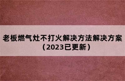 老板燃气灶不打火解决方法解决方案（2023已更新）