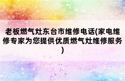 老板燃气灶东台市维修电话(家电维修专家为您提供优质燃气灶维修服务)