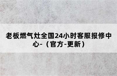 老板燃气灶全国24小时客服报修中心-（官方-更新）