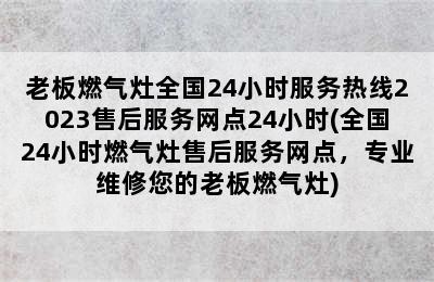 老板燃气灶全国24小时服务热线2023售后服务网点24小时(全国24小时燃气灶售后服务网点，专业维修您的老板燃气灶)