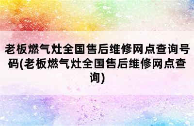 老板燃气灶全国售后维修网点查询号码(老板燃气灶全国售后维修网点查询)