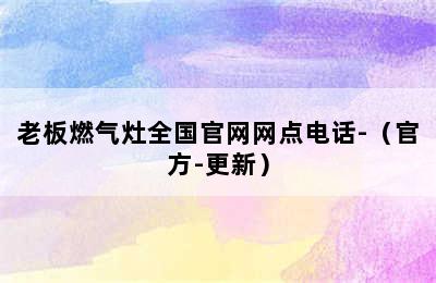 老板燃气灶全国官网网点电话-（官方-更新）