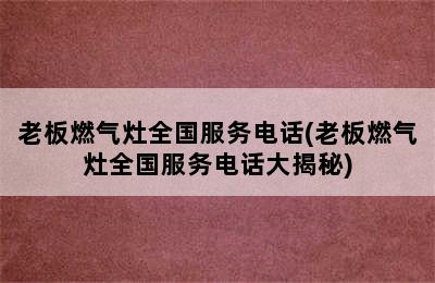 老板燃气灶全国服务电话(老板燃气灶全国服务电话大揭秘)