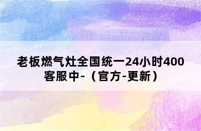 老板燃气灶全国统一24小时400客服中-（官方-更新）