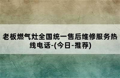 老板燃气灶全国统一售后维修服务热线电话-(今日-推荐)