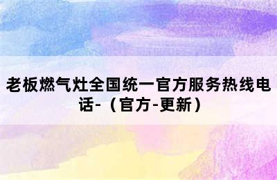 老板燃气灶全国统一官方服务热线电话-（官方-更新）