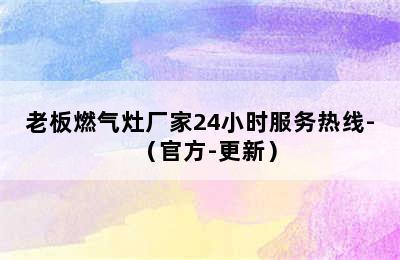 老板燃气灶厂家24小时服务热线-（官方-更新）