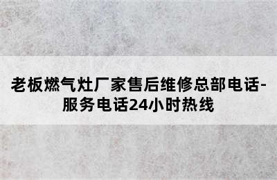 老板燃气灶厂家售后维修总部电话-服务电话24小时热线