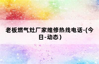 老板燃气灶厂家维修热线电话-(今日-动态）