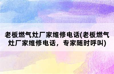 老板燃气灶厂家维修电话(老板燃气灶厂家维修电话，专家随时呼叫)