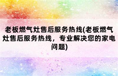 老板燃气灶售后服务热线(老板燃气灶售后服务热线，专业解决您的家电问题)