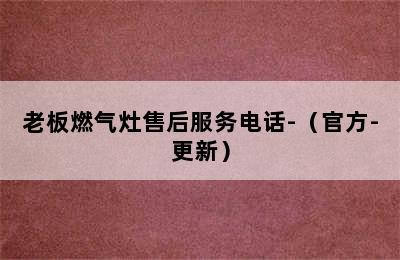 老板燃气灶售后服务电话-（官方-更新）