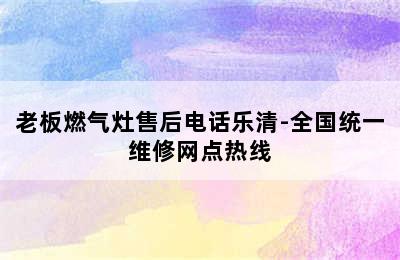 老板燃气灶售后电话乐清-全国统一维修网点热线