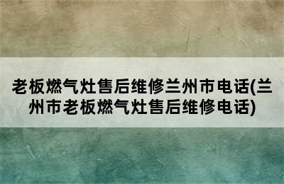 老板燃气灶售后维修兰州市电话(兰州市老板燃气灶售后维修电话)