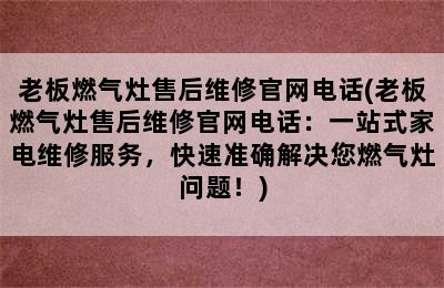 老板燃气灶售后维修官网电话(老板燃气灶售后维修官网电话：一站式家电维修服务，快速准确解决您燃气灶问题！)