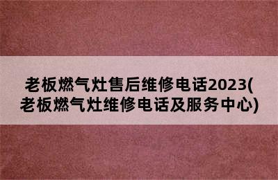 老板燃气灶售后维修电话2023(老板燃气灶维修电话及服务中心)