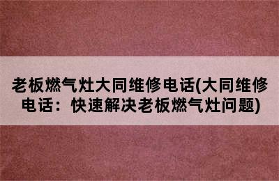 老板燃气灶大同维修电话(大同维修电话：快速解决老板燃气灶问题)