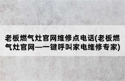 老板燃气灶官网维修点电话(老板燃气灶官网—一键呼叫家电维修专家)