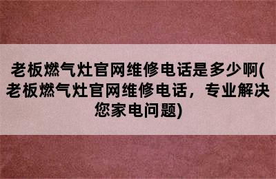 老板燃气灶官网维修电话是多少啊(老板燃气灶官网维修电话，专业解决您家电问题)