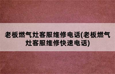 老板燃气灶客服维修电话(老板燃气灶客服维修快速电话)