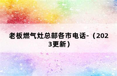 老板燃气灶总部各市电话-（2023更新）