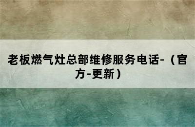 老板燃气灶总部维修服务电话-（官方-更新）