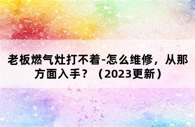 老板燃气灶打不着-怎么维修，从那方面入手？（2023更新）