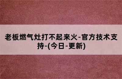 老板燃气灶打不起来火-官方技术支持-(今日-更新)