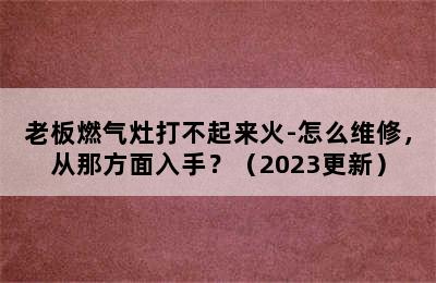 老板燃气灶打不起来火-怎么维修，从那方面入手？（2023更新）