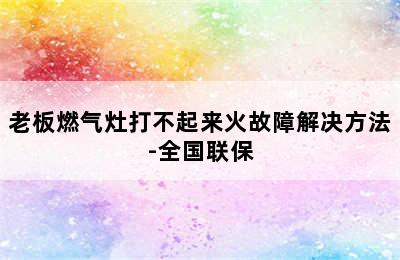 老板燃气灶打不起来火故障解决方法-全国联保