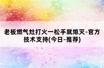 老板燃气灶打火一松手就熄灭-官方技术支持(今日-推荐)