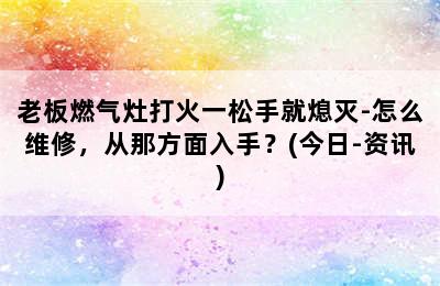 老板燃气灶打火一松手就熄灭-怎么维修，从那方面入手？(今日-资讯)